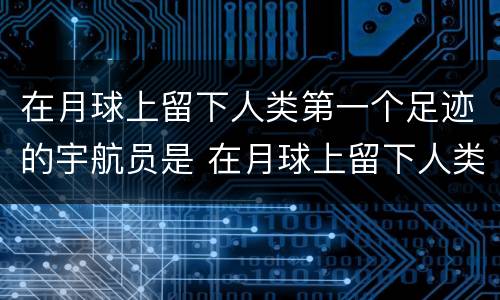 在月球上留下人类第一个足迹的宇航员是 在月球上留下人类第一个足迹的宇航员是谁