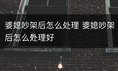 婆媳吵架后怎么处理 婆媳吵架后怎么处理好