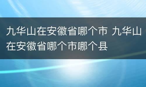 九华山在安徽省哪个市 九华山在安徽省哪个市哪个县