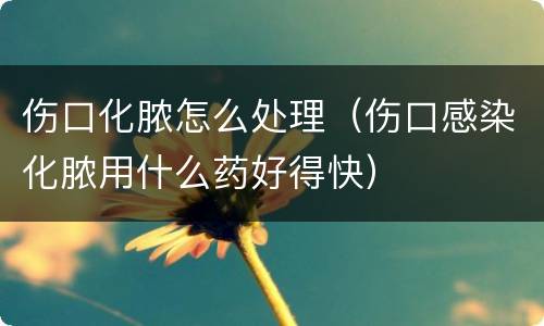 伤口化脓怎么处理（伤口感染化脓用什么药好得快）