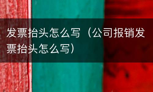发票抬头怎么写（公司报销发票抬头怎么写）