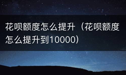 花呗额度怎么提升（花呗额度怎么提升到10000）