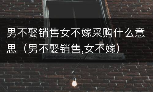 男不娶销售女不嫁采购什么意思（男不娶销售,女不嫁）