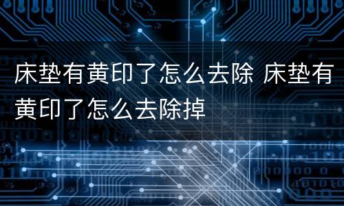 床垫有黄印了怎么去除 床垫有黄印了怎么去除掉