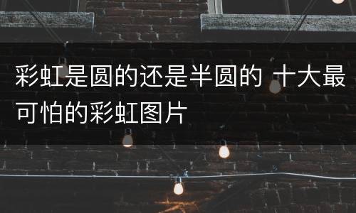 彩虹是圆的还是半圆的 十大最可怕的彩虹图片