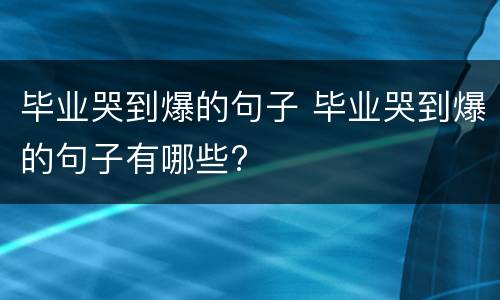 毕业哭到爆的句子 毕业哭到爆的句子有哪些?