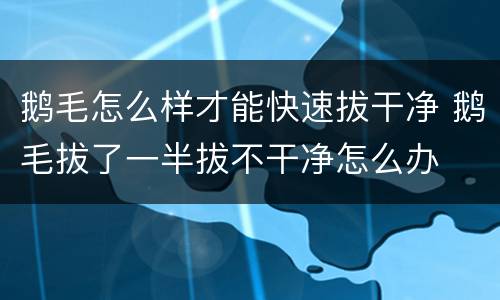 鹅毛怎么样才能快速拔干净 鹅毛拔了一半拔不干净怎么办