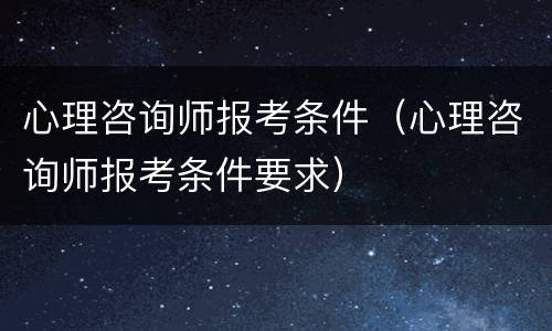 心理咨询师报考条件（心理咨询师报考条件要求）