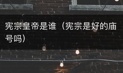 宪宗皇帝是谁（宪宗是好的庙号吗）