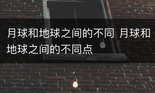 月球和地球之间的不同 月球和地球之间的不同点