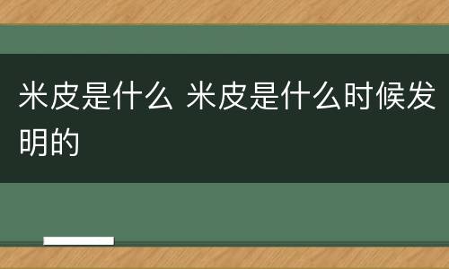 米皮是什么 米皮是什么时候发明的