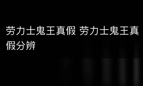 劳力士鬼王真假 劳力士鬼王真假分辨