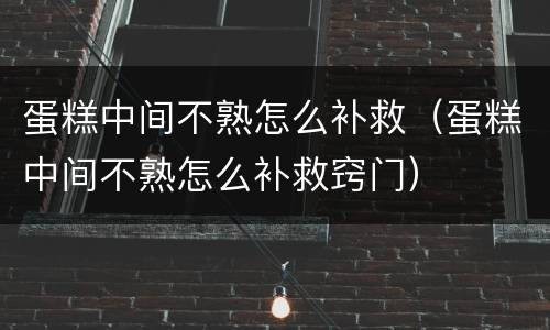 蛋糕中间不熟怎么补救（蛋糕中间不熟怎么补救窍门）