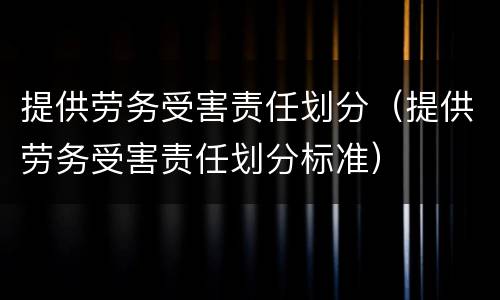 提供劳务受害责任划分（提供劳务受害责任划分标准）