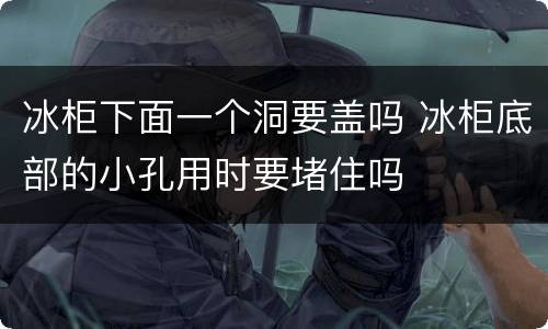 冰柜下面一个洞要盖吗 冰柜底部的小孔用时要堵住吗