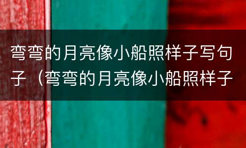 弯弯的月亮像小船照样子写句子（弯弯的月亮像小船照样子写句子简单）