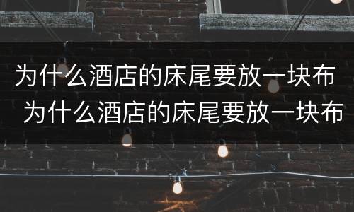 为什么酒店的床尾要放一块布 为什么酒店的床尾要放一块布料