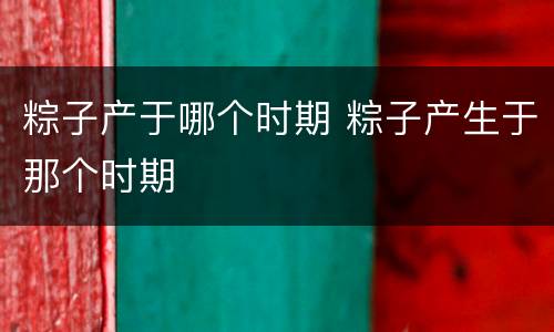 粽子产于哪个时期 粽子产生于那个时期