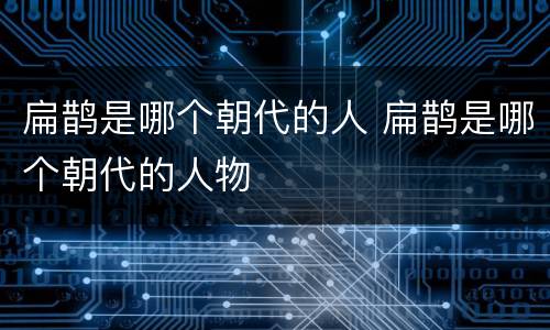 扁鹊是哪个朝代的人 扁鹊是哪个朝代的人物
