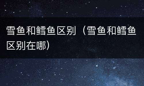 雪鱼和鳕鱼区别（雪鱼和鳕鱼区别在哪）