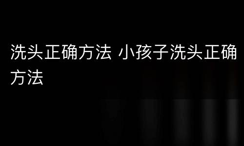 洗头正确方法 小孩子洗头正确方法