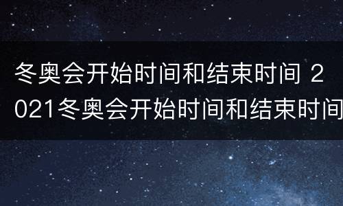 冬奥会开始时间和结束时间 2021冬奥会开始时间和结束时间