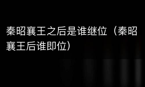 秦昭襄王之后是谁继位（秦昭襄王后谁即位）