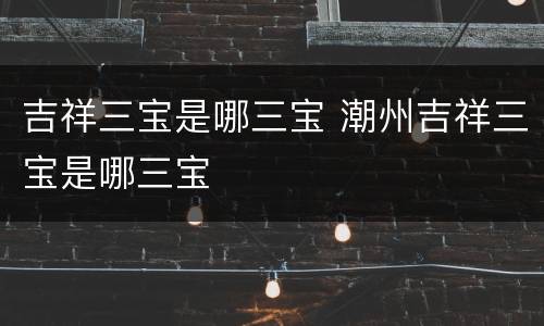 吉祥三宝是哪三宝 潮州吉祥三宝是哪三宝