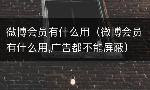 微博会员有什么用（微博会员有什么用,广告都不能屏蔽）