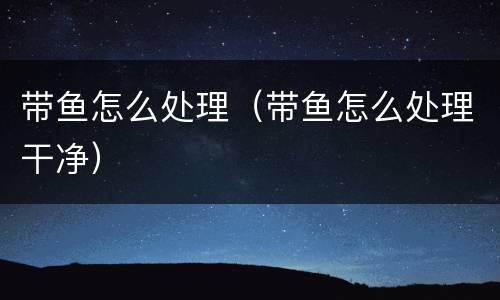 带鱼怎么处理（带鱼怎么处理干净）