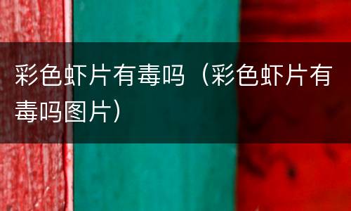彩色虾片有毒吗（彩色虾片有毒吗图片）