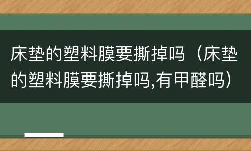 床垫的塑料膜要撕掉吗（床垫的塑料膜要撕掉吗,有甲醛吗）