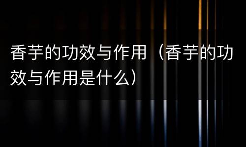 香芋的功效与作用（香芋的功效与作用是什么）