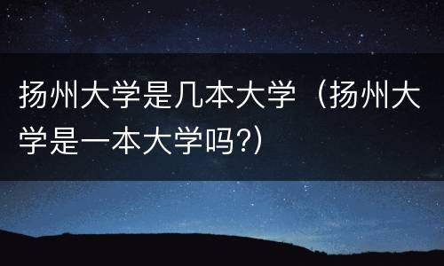 扬州大学是几本大学（扬州大学是一本大学吗?）