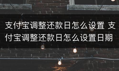 支付宝调整还款日怎么设置 支付宝调整还款日怎么设置日期