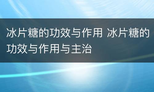 冰片糖的功效与作用 冰片糖的功效与作用与主治