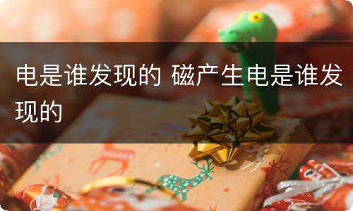 电是谁发现的 磁产生电是谁发现的