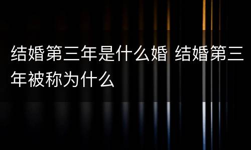 结婚第三年是什么婚 结婚第三年被称为什么