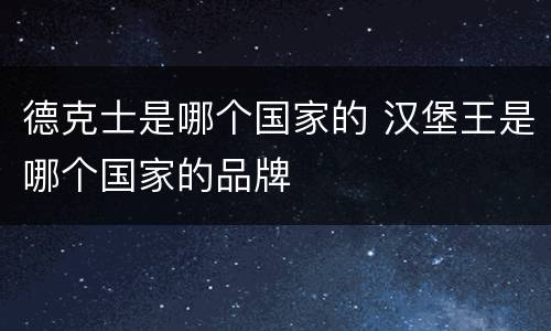 德克士是哪个国家的 汉堡王是哪个国家的品牌