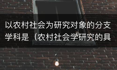 以农村社会为研究对象的分支学科是（农村社会学研究的具体方法可分为）
