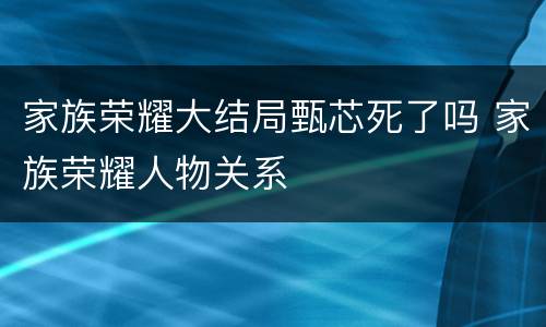 家族荣耀大结局甄芯死了吗 家族荣耀人物关系