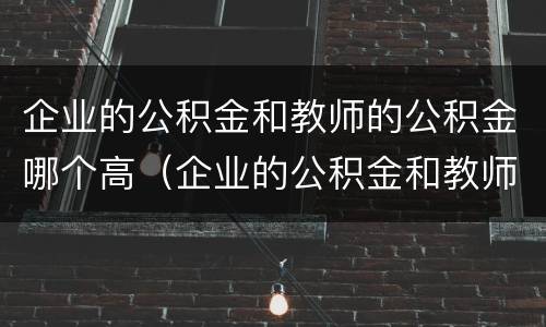 企业的公积金和教师的公积金哪个高（企业的公积金和教师的公积金哪个高些）