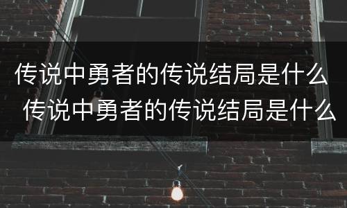 传说中勇者的传说结局是什么 传说中勇者的传说结局是什么漫画
