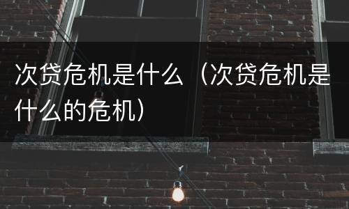 次贷危机是什么（次贷危机是什么的危机）