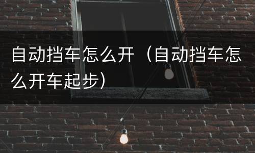 自动挡车怎么开（自动挡车怎么开车起步）