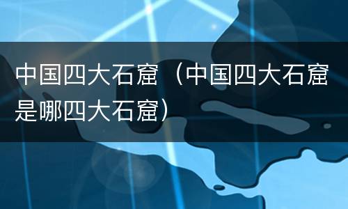 中国四大石窟（中国四大石窟是哪四大石窟）