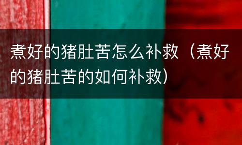 煮好的猪肚苦怎么补救（煮好的猪肚苦的如何补救）