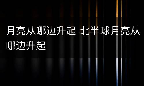 月亮从哪边升起 北半球月亮从哪边升起