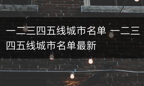 一二三四五线城市名单 一二三四五线城市名单最新