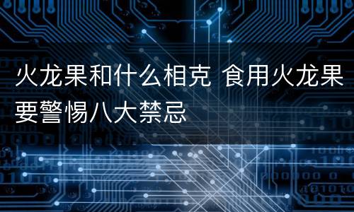 火龙果和什么相克 食用火龙果要警惕八大禁忌